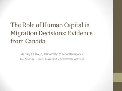 The Role of Human Capital in Migration Decisions: Evidence from Canada Ashley Calhoun, University of New Brunswick Dr. Michael Haan, University of New Brunswick