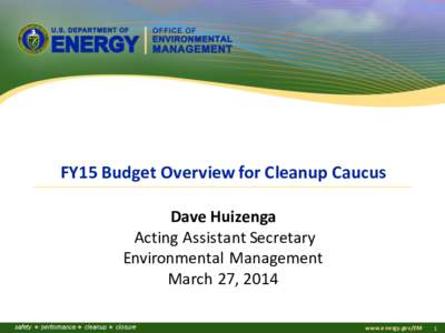 FY15 Budget Overview for Cleanup Caucus Dave Huizenga Acting Assistant Secretary Environmental Management March 27, 2014 www.energy.gov/EM