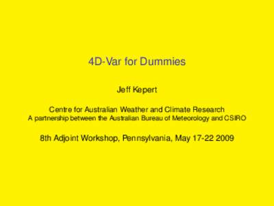 4D-Var for Dummies Jeff Kepert Centre for Australian Weather and Climate Research A partnership between the Australian Bureau of Meteorology and CSIRO  8th Adjoint Workshop, Pennsylvania, May[removed]