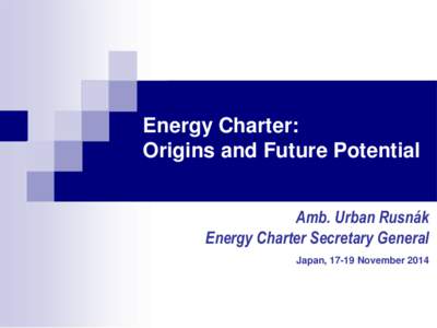 Energy Charter: Origins and Future Potential Amb. Urban Rusnák Energy Charter Secretary General Japan, 17-19 November 2014