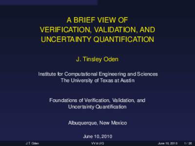 A BRIEF VIEW OF VERIFICATION, VALIDATION, AND UNCERTAINTY QUANTIFICATION J. Tinsley Oden Institute for Computational Engineering and Sciences The University of Texas at Austin