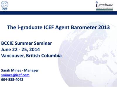 The i-graduate ICEF Agent Barometer 2013 BCCIE Summer Seminar June[removed], 2014 Vancouver, British Columbia Sarah Mines - Manager [removed]