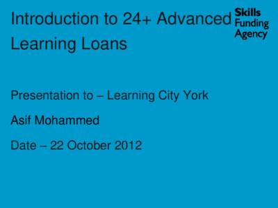 Introduction to 24+ Advanced Learning Loans Presentation to – Learning City York Asif Mohammed Date – 22 October 2012