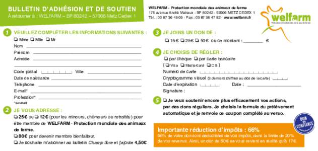 BULLETIN D’ADHÉSION ET DE SOUTIEN À retourner à : WELFARM – BP 80242 – 57006 Metz Cedex 1 WELFARM - Protection mondiale des animaux de ferme 176 avenue André Malraux - BPMETZ CEDEX 1 Tél. : 03 8