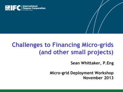 Challenges to Financing Micro-grids (and other small projects) Sean Whittaker, P.Eng Micro-grid Deployment Workshop November 2013