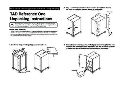 Read before removing your speakers from their packaging.  2. Using a screwdriver, remove the bolts and washers (4 in all) from the back side of the packaging and open and remove the outer carton. Outer carton