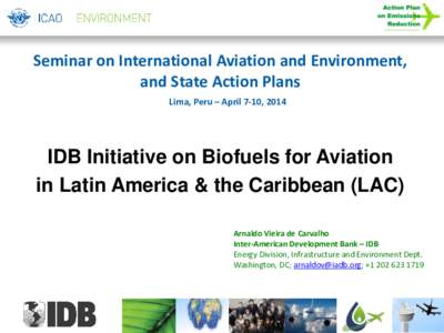 Seminar on International Aviation and Environment, and State Action Plans Lima, Peru – April 7-10, 2014 IDB Initiative on Biofuels for Aviation in Latin America & the Caribbean (LAC)