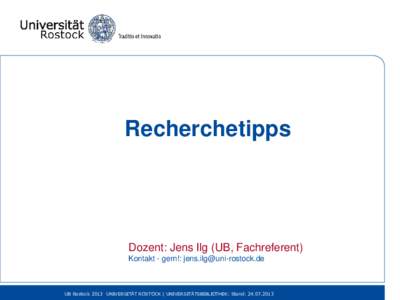 Recherchetipps  Dozent: Jens Ilg (UB, Fachreferent) Kontakt - gern!:   UB Rostock 2013 UNIVERSITÄT ROSTOCK | UNIVERSITÄTSBIBLIOTHEK: Stand: 