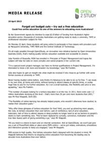 MEDIA RELEASE 19 April 2013 Forget uni budget cuts – try out a free education Could free online education be one of the answers to educating more Australians? As the Government signals its intention to wipe $2.8 billio