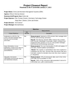 Project Closeout Report Presented to the IT Committee January 11, 2012 Project Name: Crime Lab Information Management Systems (LIMS) Agency: Office of Attorney General Business Unit/Program Area: Crime Lab Project Sponso