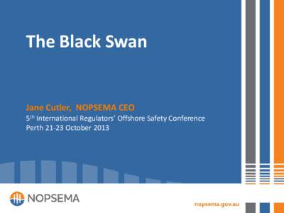 The Black Swan  Jane Cutler, NOPSEMA CEO 5th International Regulators’ Offshore Safety Conference Perth[removed]October 2013