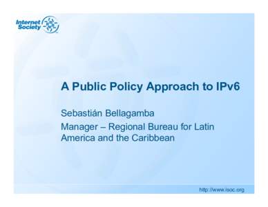 A Public Policy Approach to IPv6 Sebastián Bellagamba Manager – Regional Bureau for Latin America and the Caribbean  http://www.isoc.org