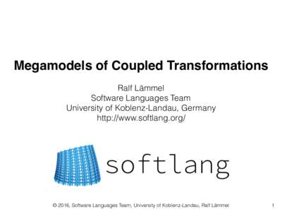 Megamodels of Coupled Transformations Ralf Lämmel Software Languages Team University of Koblenz-Landau, Germany http://www.softlang.org/