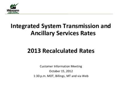 Integrated System Transmission and Ancillary Services Rates 2013 Recalculated Rates Customer Information Meeting October 15, 2012 1:30 p.m. MDT, Billings, MT and via Web