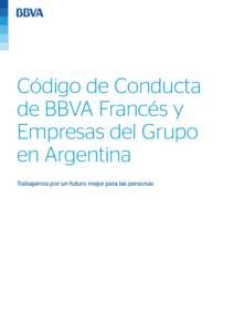 Código de Conducta de BBVA Francés y Empresas del Grupo en Argentina Trabajamos por un futuro mejor para las personas