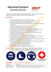 Operating Procedure Bandsaw (Wood) This machine can only be operated by a trained and authorised employee of the company. Equipment must NOT be altered or modified without authorisation. INSTRUCTIONS 1.