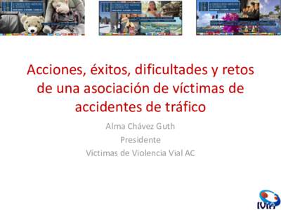 Acciones, éxitos, dificultades y retos de una asociación de víctimas de accidentes de tráfico Alma Chávez Guth Presidente Víctimas de Violencia Vial AC