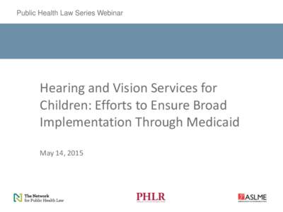 Public Health Law Series Webinar  Hearing and Vision Services for Children: Efforts to Ensure Broad Implementation Through Medicaid May 14, 2015