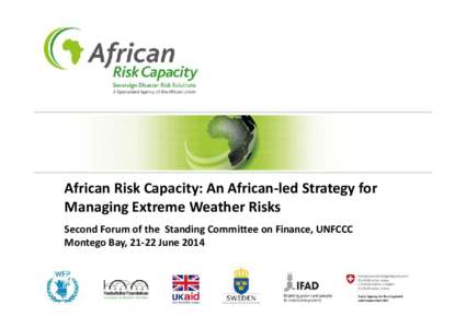 African Risk Capacity: An African‐led Strategy for  Managing Extreme Weather Risks Second Forum of the  Standing Committee on Finance, UNFCCC Montego Bay, 21‐22 June 2014  African Risk Capac