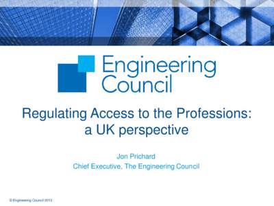 Regulating Access to the Professions: a UK perspective Jon Prichard Chief Executive, The Engineering Council  © Engineering Council 2013
