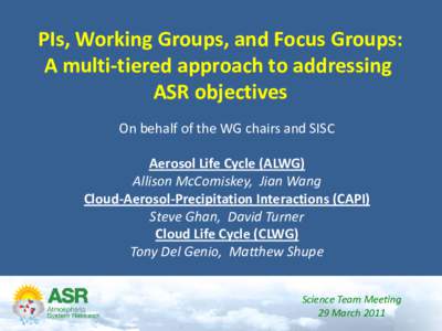 PIs, Working Groups, and Focus Groups: A multi-tiered approach to addressing ASR objectives On behalf of the WG chairs and SISC Aerosol Life Cycle (ALWG) Allison McComiskey, Jian Wang