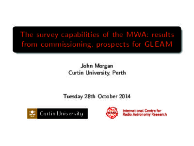 The survey capabilities of the MWA: results from commissioning, prospects for GLEAM John Morgan Curtin University, Perth  Tuesday 28th October 2014