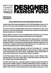 PRESS RELEASE 23rd AUGUST 2011 APPLICATIONS OPEN FOR 2012 BFC/VOGUE DESIGNER FASHION FUND The British Fashion Council today opens applications for the 2012 BFC/Vogue Designer Fashion Fund. The Award, now in its 3rd year,