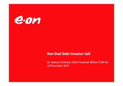 Non-Deal Debt Investor Call Dr. Marcus Schenck, Chief Financial Officer E.ON AG 23 November 2010 Cleaner & better energy