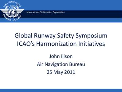 International Civil Aviation Organization  Global Runway Safety Symposium ICAO’s Harmonization Initiatives John Illson Air Navigation Bureau