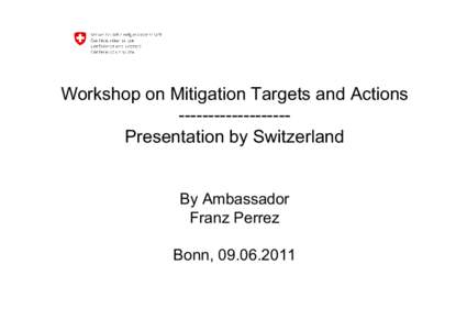 Workshop on Mitigation Targets and Actions ------------------Presentation by Switzerland By Ambassador Franz Perrez Bonn, [removed]