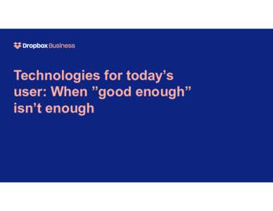 Technologies for today’s user: When ”good enough” isn’t enough  Bryan Mann