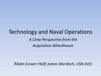 Technology and Naval Operations A Crew Perspective from the Acquisition Wheelhouse RAdm (Lower Half) James Murdoch, USN (ret)