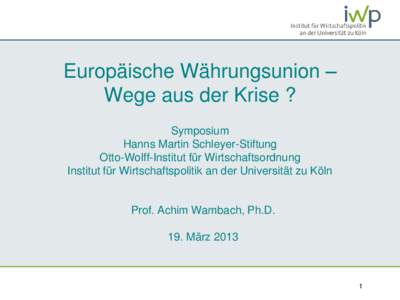 Europäische Währungsunion – Wege aus der Krise ? Symposium Hanns Martin Schleyer-Stiftung Otto-Wolff-Institut für Wirtschaftsordnung Institut für Wirtschaftspolitik an der Universität zu Köln