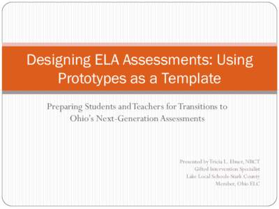 Designing ELA Assessments: Using Prototypes as a Template Preparing Students and Teachers for Transitions to Ohio’s Next-Generation Assessments  Presented by Tricia L. Ebner, NBCT