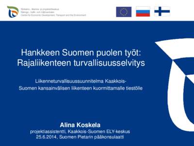 Hankkeen Suomen puolen työt: Rajaliikenteen turvallisuusselvitys Liikenneturvallisuussuunnitelma KaakkoisSuomen kansainvälisen liikenteen kuormittamalle tiestölle Alina Koskela projektiassistentti, Kaakkois-Suomen ELY