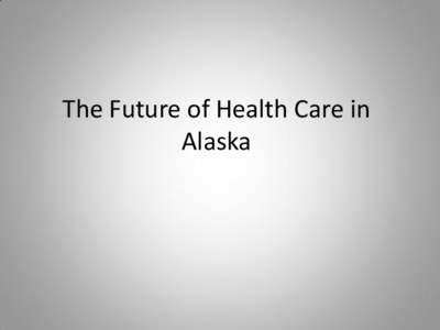 The Future of Health Care in Alaska The Future of Health Care in Alaska • We cannot talk about the future of health care without consideration of current health care