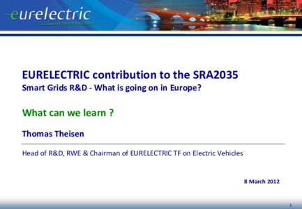 EURELECTRIC contribution to the SRA2035 Smart Grids R&D - What is going on in Europe? What can we learn ? Thomas Theisen Head of R&D, RWE & Chairman of EURELECTRIC TF on Electric Vehicles