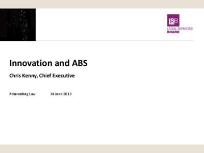 Innovation and ABS Chris Kenny, Chief Executive Reinventing Law 14 June 2013