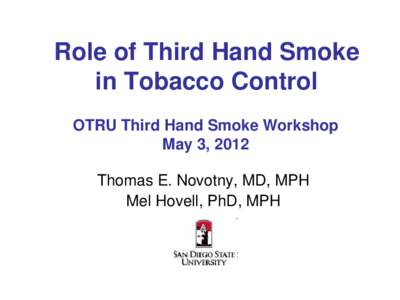 Role of Third Hand Smoke in Tobacco Control OTRU Third Hand Smoke Workshop May 3, 2012 Thomas E. Novotny, MD, MPH Mel Hovell, PhD, MPH