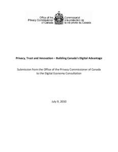 Privacy, Trust and Innovation – Building Canada’s Digital Advantage  Submission from the Office of the Privacy Commissioner of Canada to the Digital Economy Consultation  July 9, 2010