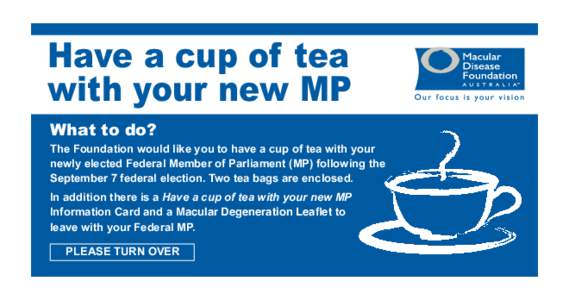 Have a cup of tea with your new MP What to do? The Foundation would like you to have a cup of tea with your newly elected Federal Member of Parliament (MP) following the September 7 federal election. Two tea bags are enc