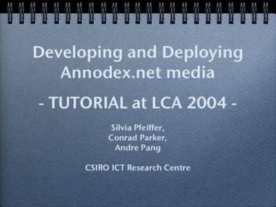 Developing and Deploying Annodex.net media - TUTORIAL at LCA 2004 Silvia Pfeiffer, Conrad Parker, Andre Pang CSIRO ICT Research Centre
