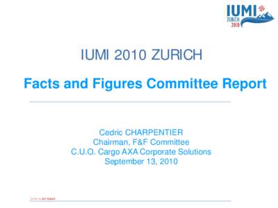 IUMI 2010 ZURICH Facts and Figures Committee Report Cedric CHARPENTIER Chairman, F&F Committee C.U.O. Cargo AXA Corporate Solutions