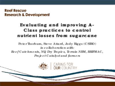 Evaluating and improving AClass practices to control nutrient losses from sugarcane Peter Thorburn, Steve Attard, Jody Biggs (CSIRO) in collaboration with: Reef Catchments, NQ Dry Tropics, Terrain NRM, BBIFMAC, Project C