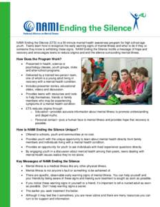 NAMI Ending the Silence (ETS) is a 50-minute mental health awareness program for high school age youth. Teens learn how to recognize the early warning signs of mental illness and what to do if they or someone they know i