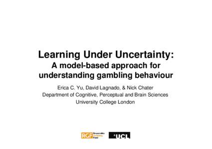 Learning Under Uncertainty: A model-based approach for understanding gambling behaviour Erica C. Yu, David Lagnado, & Nick Chater Department of Cognitive, Perceptual and Brain Sciences University College London