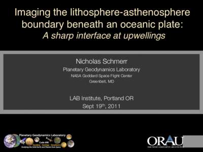 Imaging the lithosphere-asthenosphere boundary beneath an oceanic plate:  A sharp interface at upwellings Nicholas Schmerr
 Planetary Geodynamics Laboratory
 NASA Goddard Space Flight Center