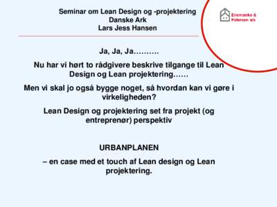 Seminar om Lean Design og -projektering Danske Ark Lars Jess Hansen Ja, Ja, Ja………. Nu har vi hørt to rådgivere beskrive tilgange til Lean