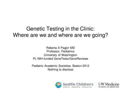 Genetic Testing in the Clinic: Where are we and where are we going? Roberta A Pagon MD Professor, Pediatrics University of Washington PI, NIH-funded GeneTests/GeneReviews