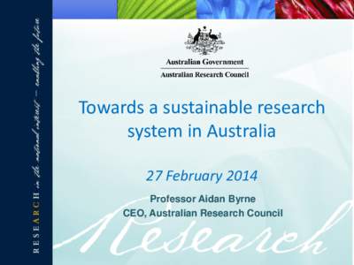 Towards a sustainable research system in Australia 27 February 2014 Professor Aidan Byrne CEO, Australian Research Council